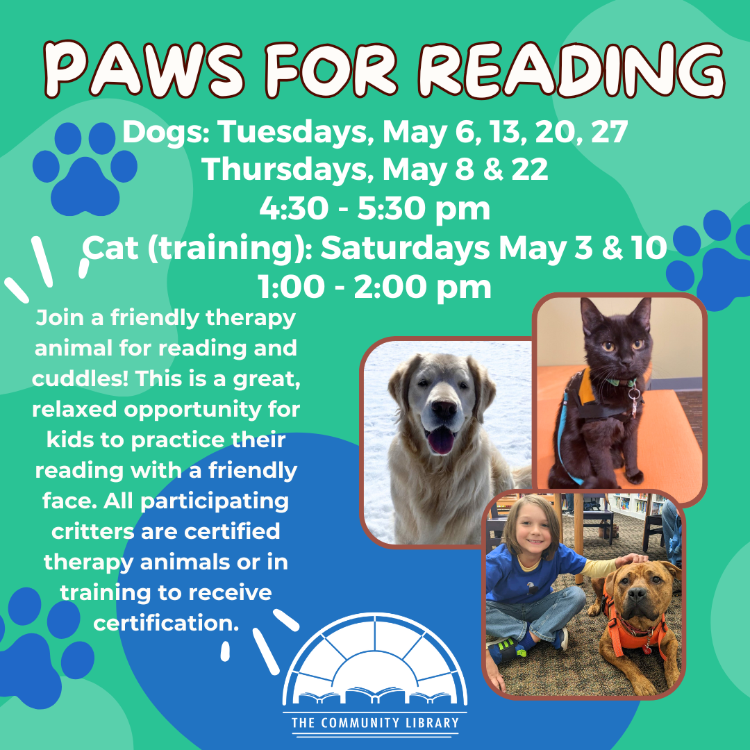 paws for reading tuesday may 6 11 20 and 27 at four thirty. thursday may 8 and 22 at four thirty. saturday may 3 and 10 at 1 pm
