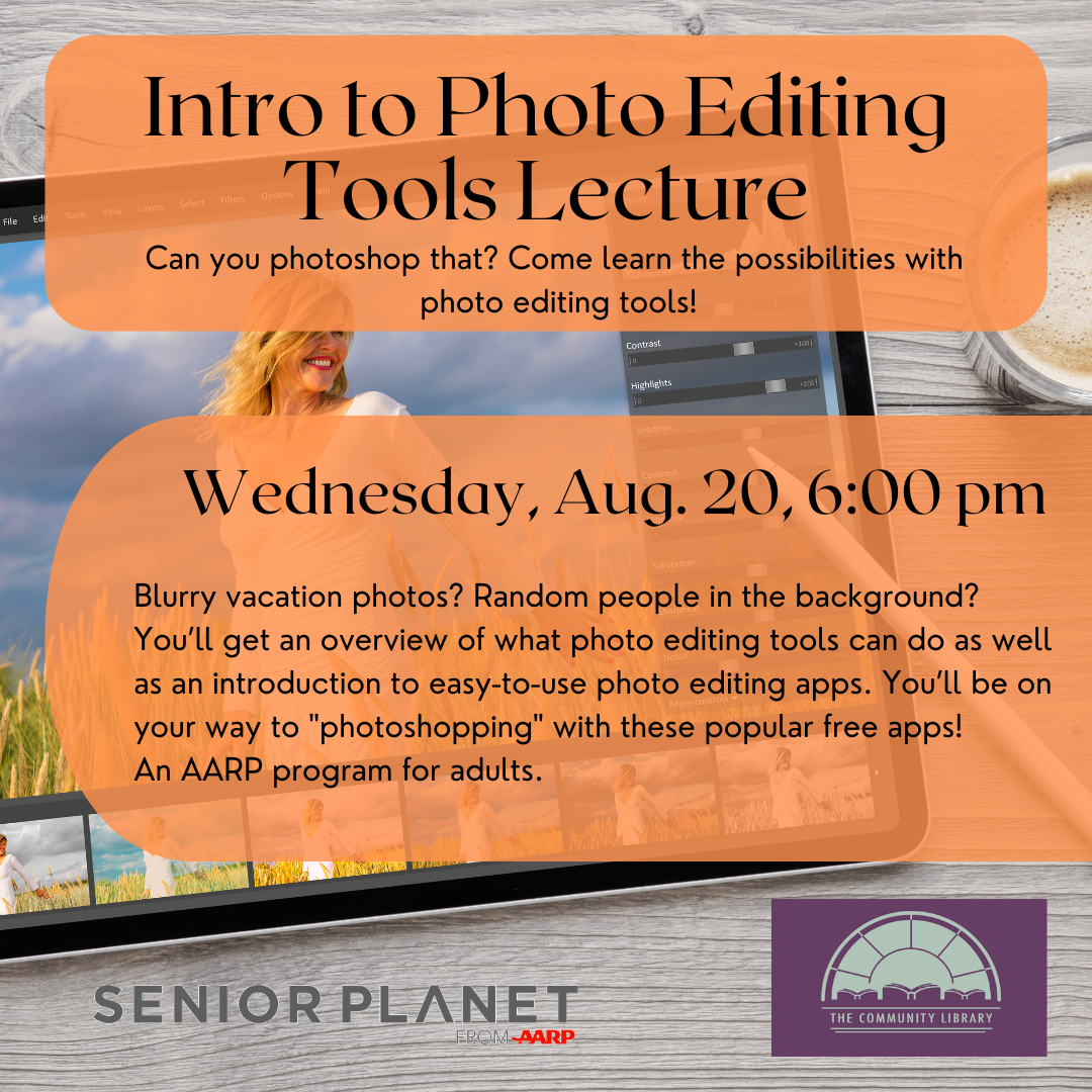 Image shows a tablet with photo editing software resting on a wooden table. Text reads Intro to Photo Editing Tools Lecture. Can you photoshop that? Come learn the possibilities with photo editing tools!Wednesday, Aug. 20, 6:00 pm. Blurry vacation photos? Random people in the background? You’ll get an overview of what photo editing tools can do as well as an introduction to easy-to-use photo editing apps. You’ll be on your way to "photoshopping" with these popular free apps! An AARP program for adults.