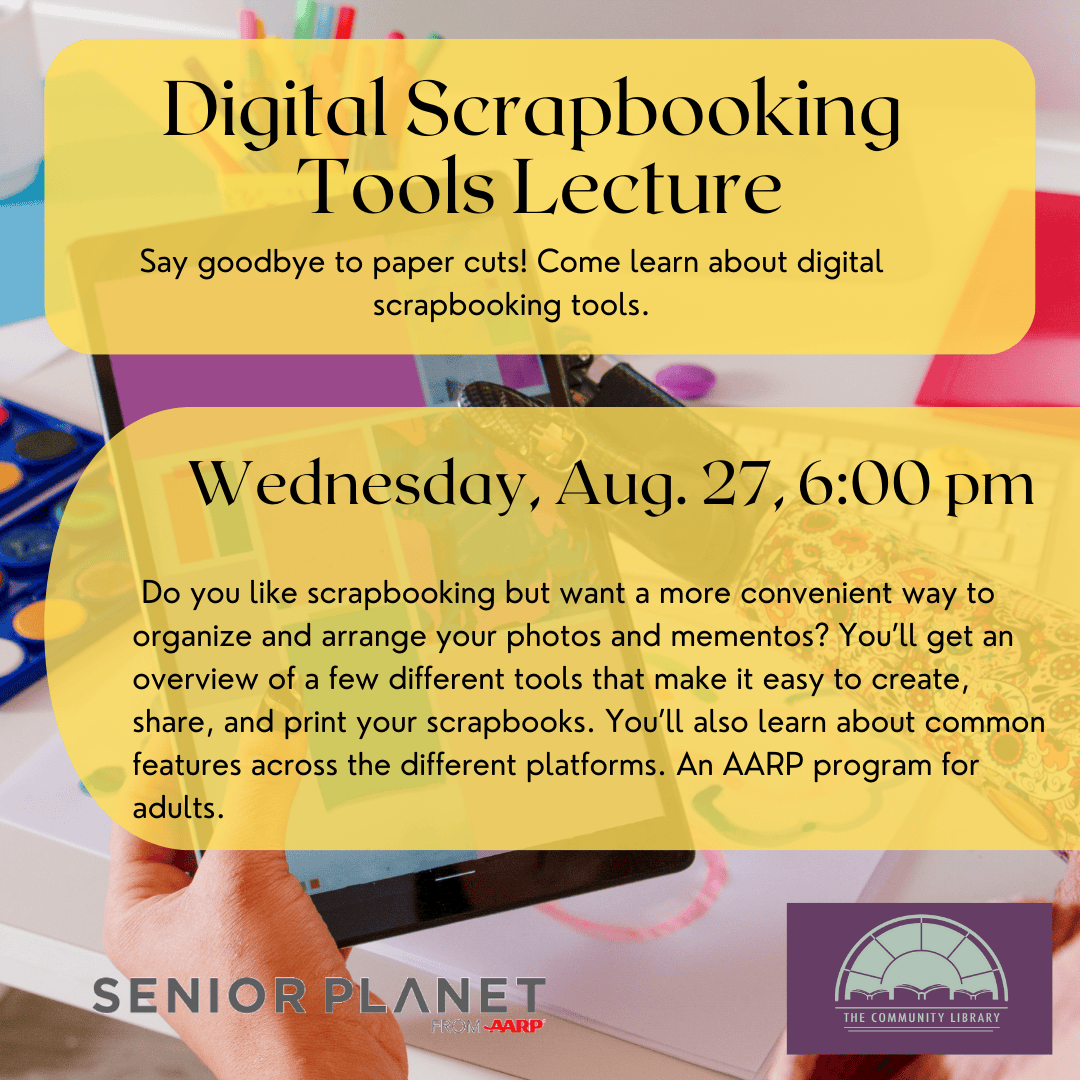 Digital Scrapbooking Tools Lecture. Say goodbye to paper cuts! Come learn about digital scrapbooking tools. Wednesday, Aug. 27, 6:00 pm. Do you like scrapbooking but want a more convenient way to organize and arrange your photos and mementos? You’ll get an overview of a few different tools that make it easy to create, share, and print your scrapbooks. You’ll also learn about common features across the different platforms. An AARP program for adults.