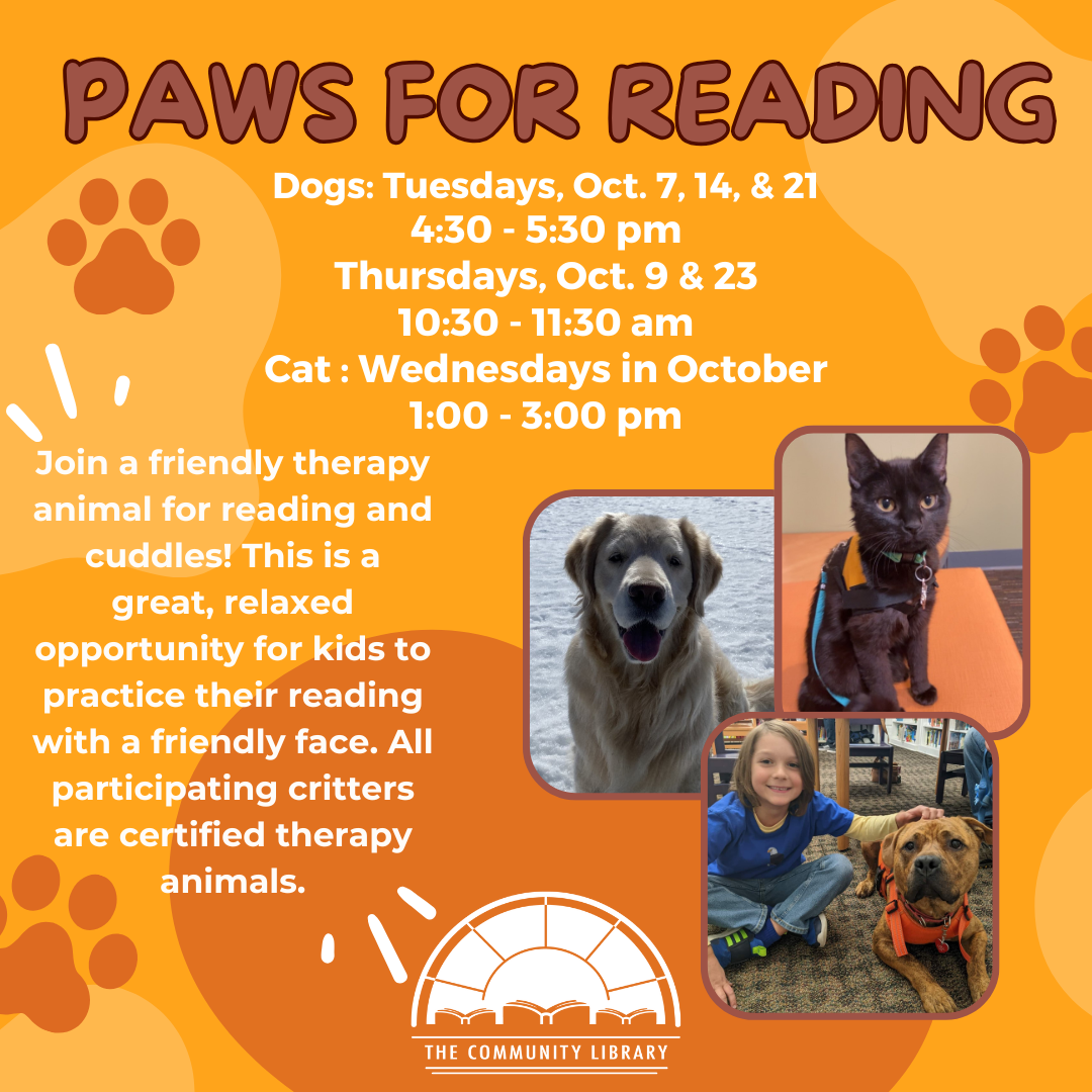 Paws for Reading. Dogs: Tuesdays, Oct. 7, 14, & 21 4:30 - 5:30 pm Thursdays, Oct. 9 & 23 10:30 - 11:30 am Cat : Wednesdays in October 1:00 - 3:00 pm