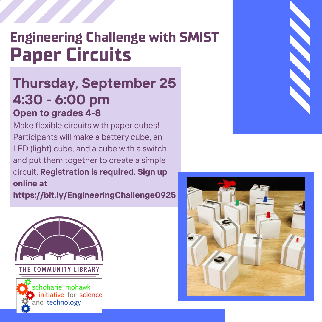 Paper Circuits program. Thursday, September 25 4:30 - 6:00 pm. Open to grades 4-8. Make flexible circuits with paper cubes! Participants will make a battery cube, an LED (light) cube, and a cube with a switch and put them together to create a simple circuit. Registration is required. Sign up online at https://bit.ly/EngineeringChallenge0925