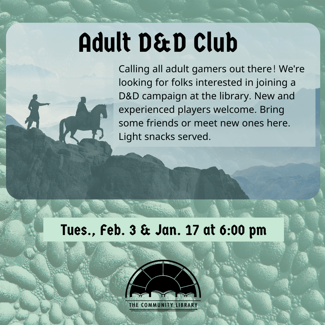 Adult D&D Club meets February 17 at 6 pm. Calling all adult gamers out there! We're looking for folks interested in joining a D&D campaign at the library. New and experienced players welcome. Bring some friends or meet new ones here. Light snacks served.