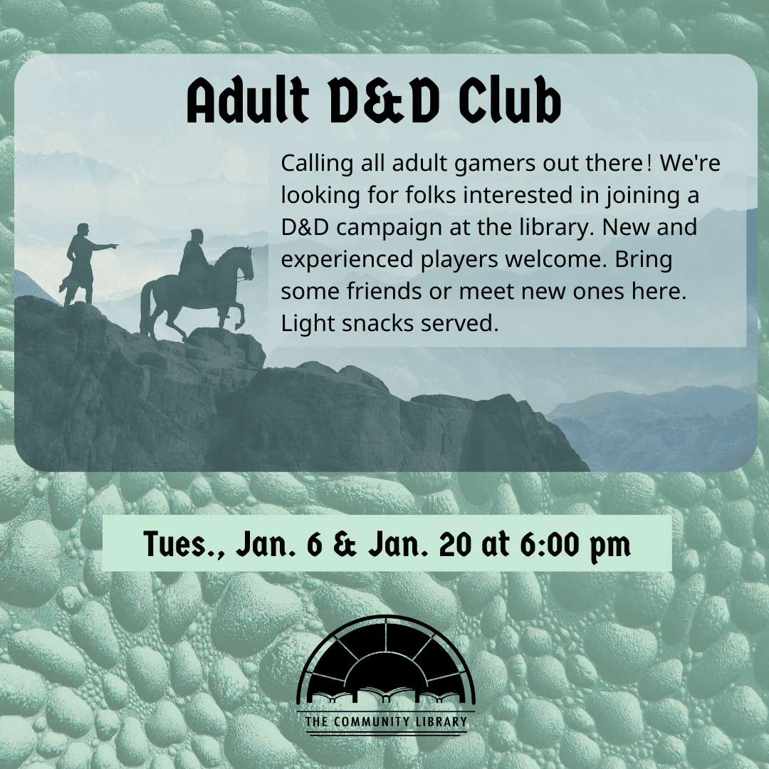 Adult D&D Club meets January 20 at 6 pm. Calling all adult gamers out there! We're looking for folks interested in joining a D&D campaign at the library. New and experienced players welcome. Bring some friends or meet new ones here. Light snacks served.
