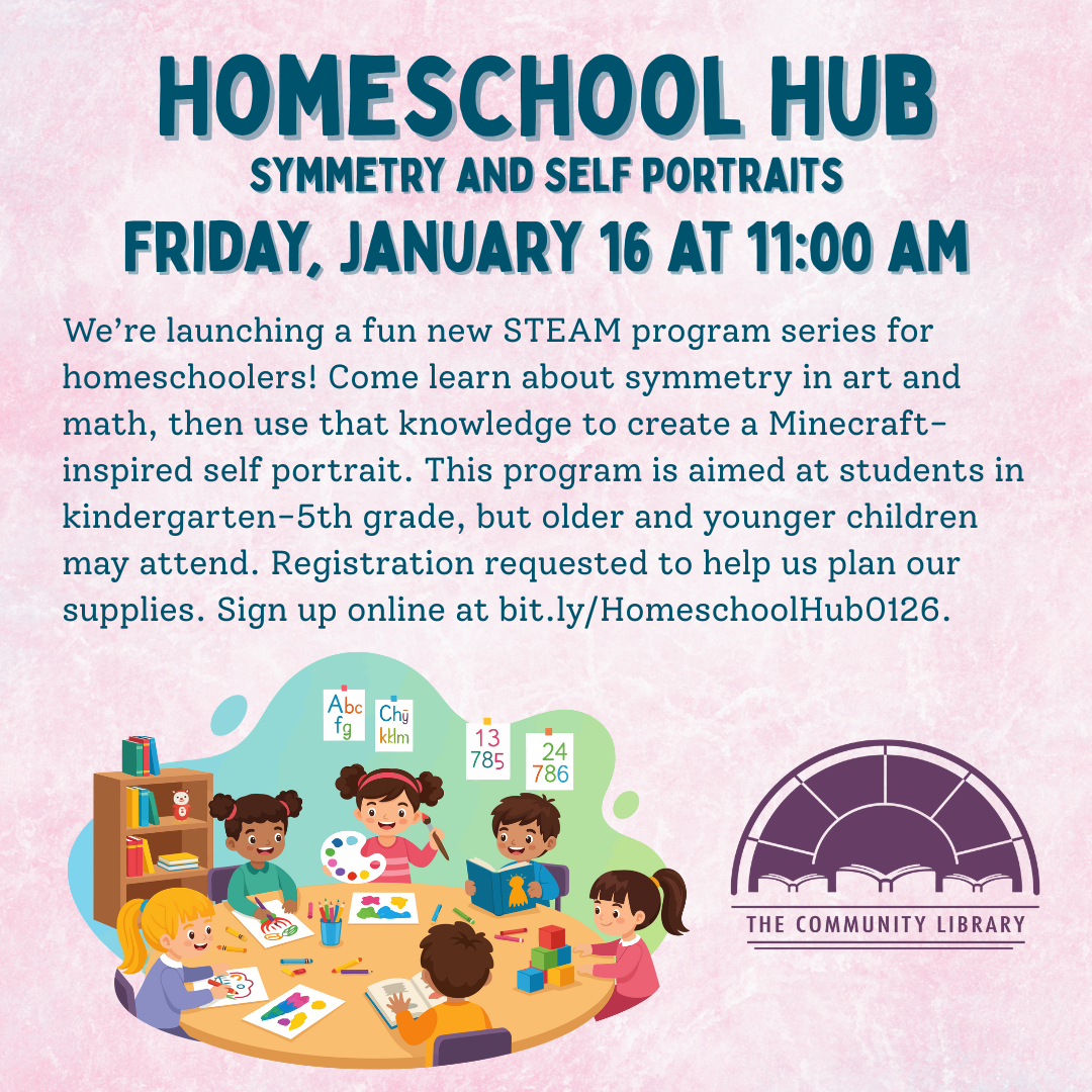 Homeschool Hub. Symmetry and Self-Portraits. Friday, January 16 at 11 am. We’re launching a fun new STEAM program series for homeschoolers! Come learn about symmetry in art and math, then use that knowledge to create a Minecraft-inspired self portrait. This program is aimed at students in kindergarten-5th grade, but older and younger children may attend. Registration requested to help us plan our supplies. Sign up online at bit.ly/HomeschoolHub0126.