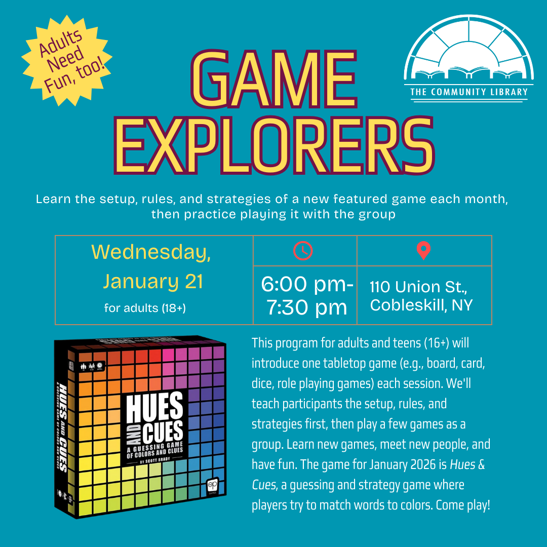 Game Explorers Wednesday, January 21 at 6 pm. This program for adults and teens (16+) will introduce one tabletop game (e.g., board, card, dice, role playing games) each session. We'll teach participants the setup, rules, and strategies first, then play a few games as a group. Learn new games, meet new people, and have fun. The game for January 2026 is Hues & Cues, a guessing and strategy game where players try to match words to colors. Come play!