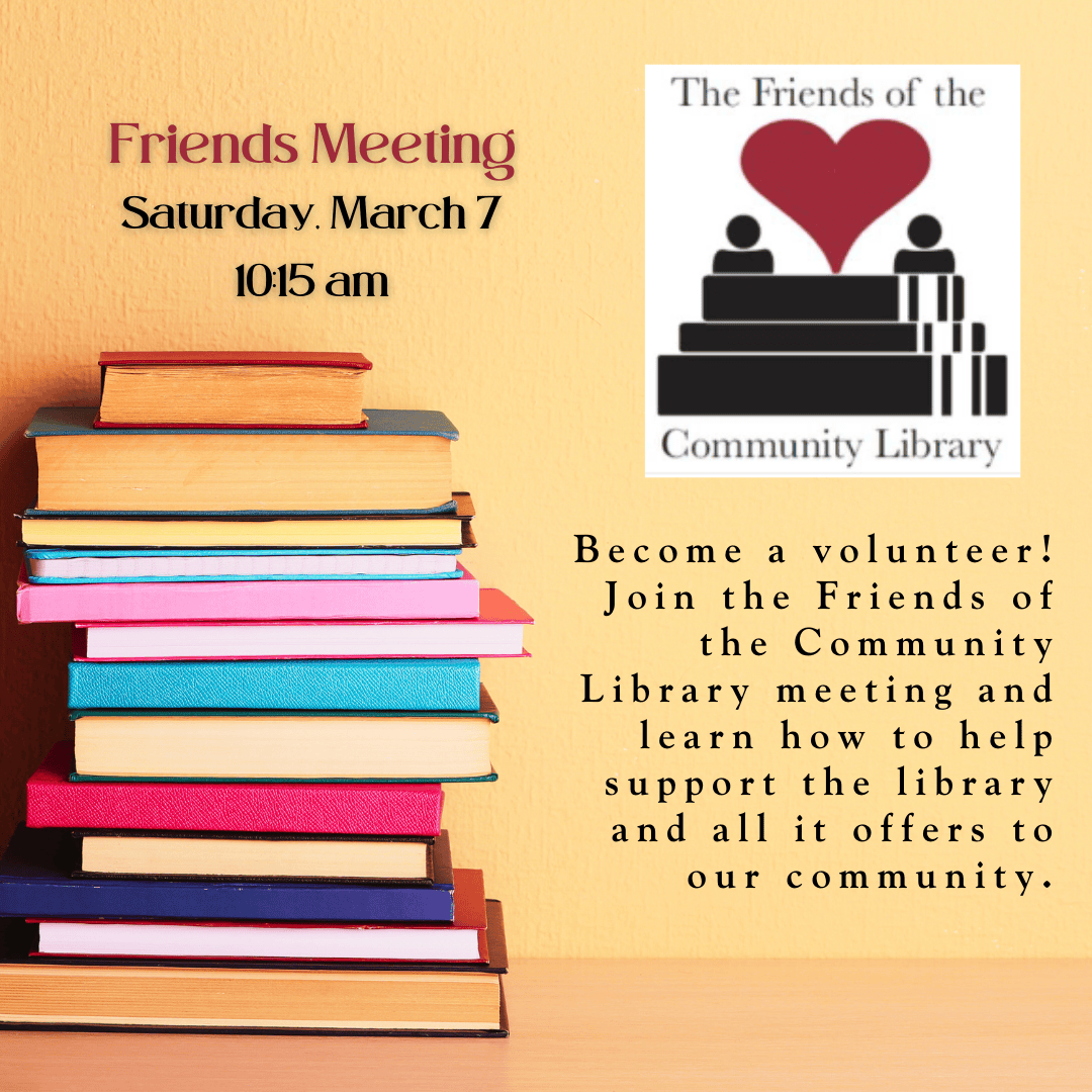 Friends Meeting, Saturday, March 7 at 10:15 am. Become a volunteer! Join the Friends of the Community Library meeting and learn how to help support the library and all it offers to our community.