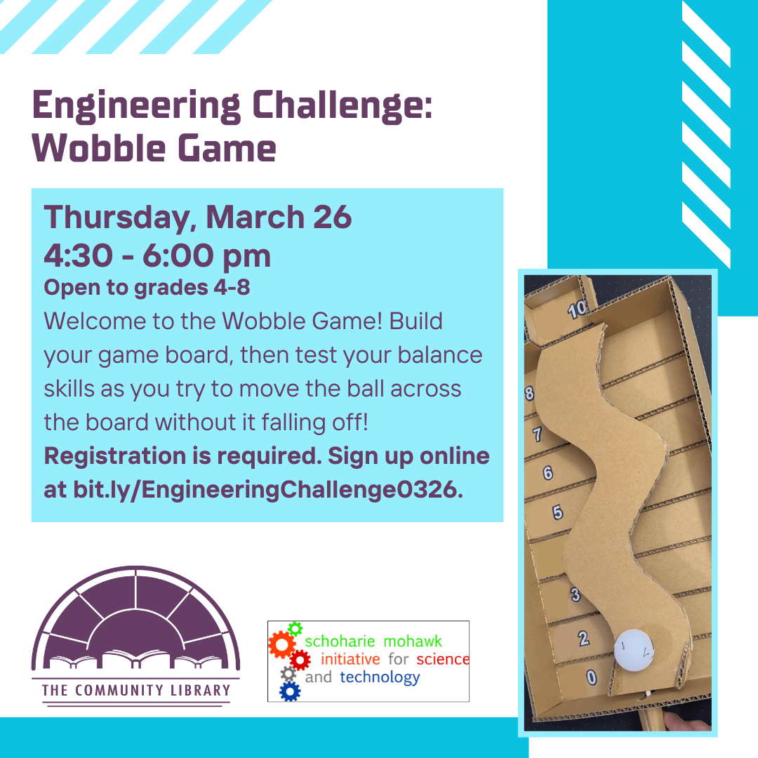 Engineering Challenge: Wobble Game. Thursday, March 26 4:30 pm. Welcome to the Wobble Game! Build your game board, then test your balance skills as you try to move the ball across the board without it falling off! Registration is required. Sign up online at bit.ly/EngineeringChallenge0326.