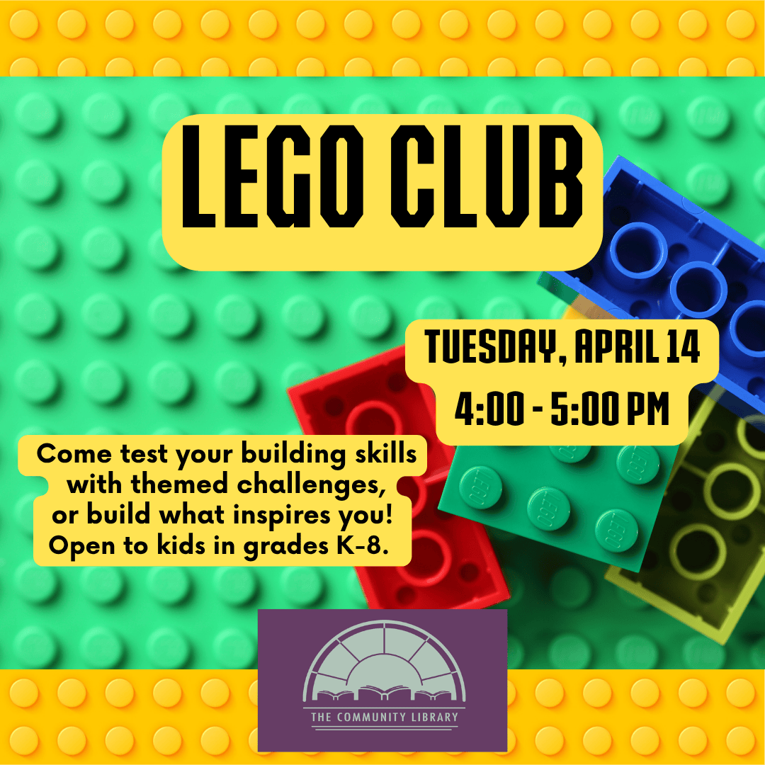Lego Club, Tuesday, April 14 at 4 pm. Come test your building skills with themed challenges, or build what inspires you! Open to kids in grades K-8.